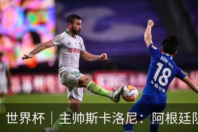 世界杯｜主帅斯卡洛尼：阿根廷队不自大也不自卑