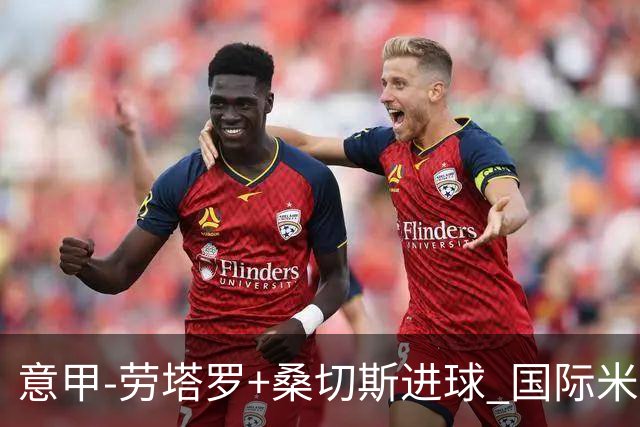意甲-劳塔罗+桑切斯进球 国际米兰3-1力夺3连胜