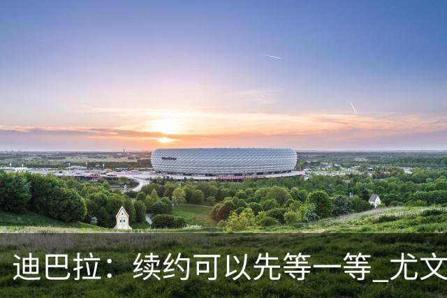 迪巴拉：续约可以先等一等 尤文有很多事要处理